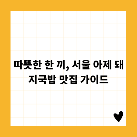 따뜻한 한 끼, 서울 아제 돼지국밥 맛집 가이드