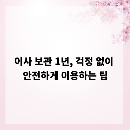 이사 보관 1년, 걱정 없이 안전하게 이용하는 팁