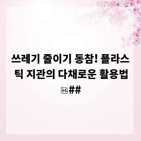쓰레기 줄이기 동참! 플라스틱 지관의 다채로운 활용법
##