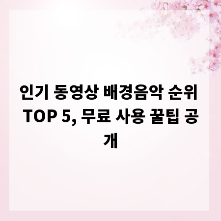 인기 동영상 배경음악 순위 TOP 5, 무료 사용 꿀팁 공개