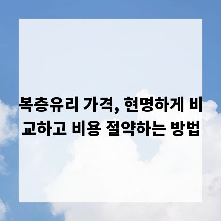 복층유리 가격, 현명하게 비교하고 비용 절약하는 방법