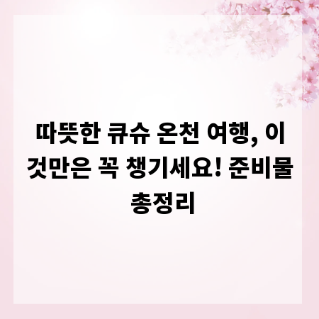 따뜻한 큐슈 온천 여행, 이것만은 꼭 챙기세요! 준비물 총정리