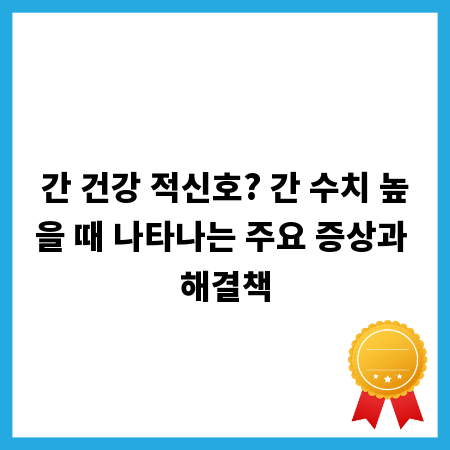 간 건강 적신호? 간 수치 높을 때 나타나는 주요 증상과 해결책