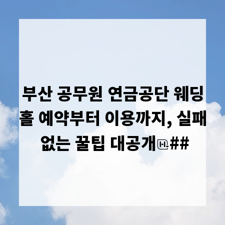 부산 공무원 연금공단 웨딩홀 예약부터 이용까지, 실패 없는 꿀팁 대공개
##