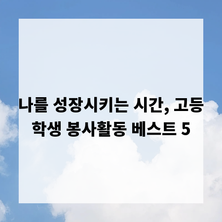 나를 성장시키는 시간, 고등학생 봉사활동 베스트 5