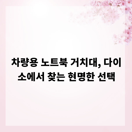 차량용 노트북 거치대, 다이소에서 찾는 현명한 선택