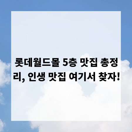 롯데월드몰 5층 맛집 총정리, 인생 맛집 여기서 찾자!