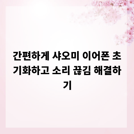 간편하게 샤오미 이어폰 초기화하고 소리 끊김 해결하기