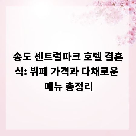 송도 센트럴파크 호텔 결혼식: 뷔페 가격과 다채로운 메뉴 총정리