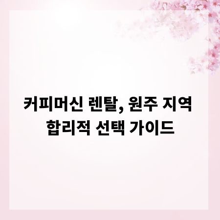 커피머신 렌탈, 원주 지역 합리적 선택 가이드