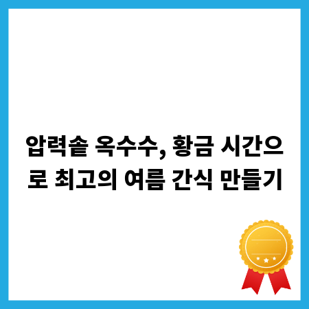 압력솥 옥수수, 황금 시간으로 최고의 여름 간식 만들기
