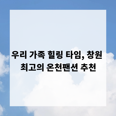 우리 가족 힐링 타임, 창원 최고의 온천팬션 추천