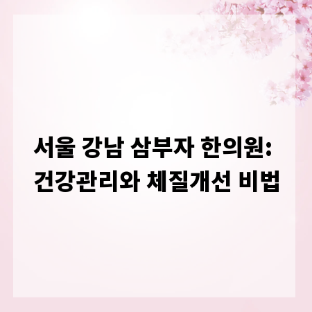 서울 강남 삼부자 한의원: 건강관리와 체질개선 비법