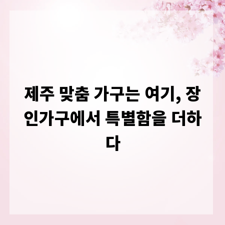 제주 맞춤 가구는 여기, 장인가구에서 특별함을 더하다
